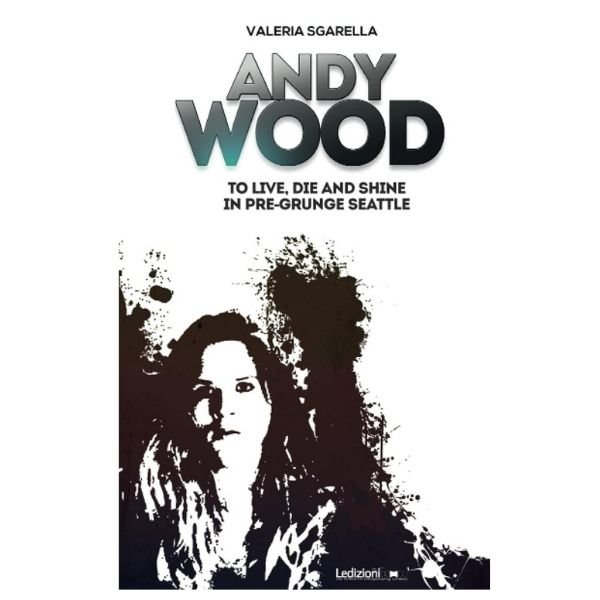 Books about grunge: Andy Wood – To Live, Die and Shine in Pre-Grunge Seattle, Valeria Sgarella